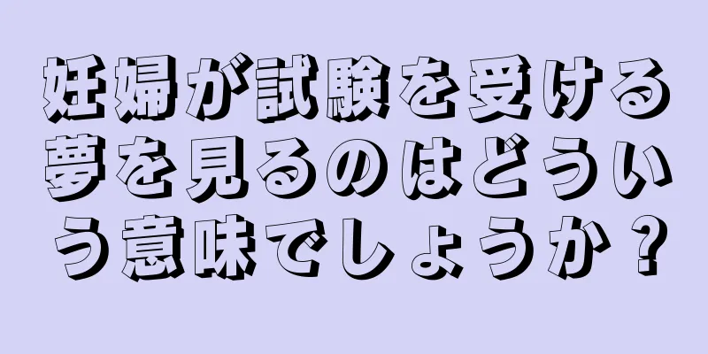 妊婦が試験を受ける夢を見るのはどういう意味でしょうか？