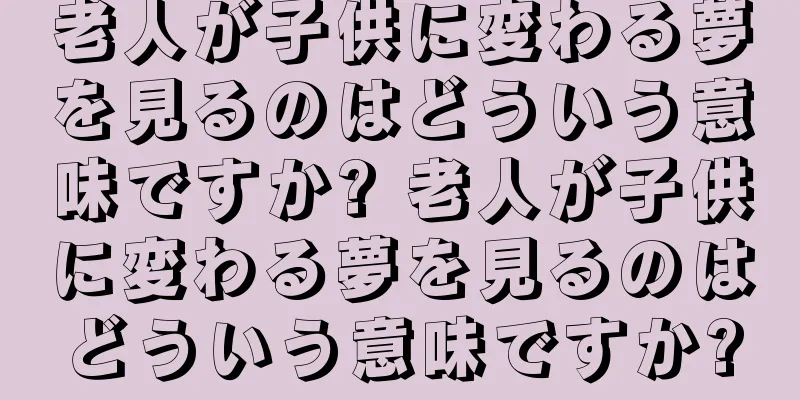 老人が子供に変わる夢を見るのはどういう意味ですか? 老人が子供に変わる夢を見るのはどういう意味ですか?