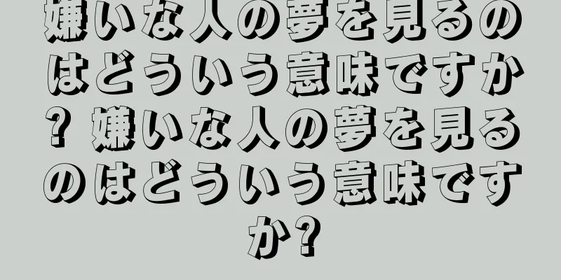 嫌いな人の夢を見るのはどういう意味ですか? 嫌いな人の夢を見るのはどういう意味ですか?