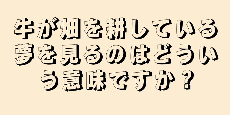 牛が畑を耕している夢を見るのはどういう意味ですか？