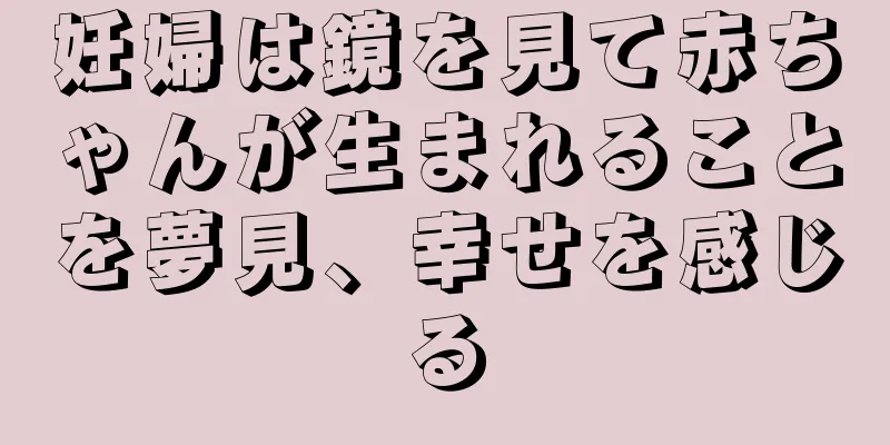 妊婦は鏡を見て赤ちゃんが生まれることを夢見、幸せを感じる