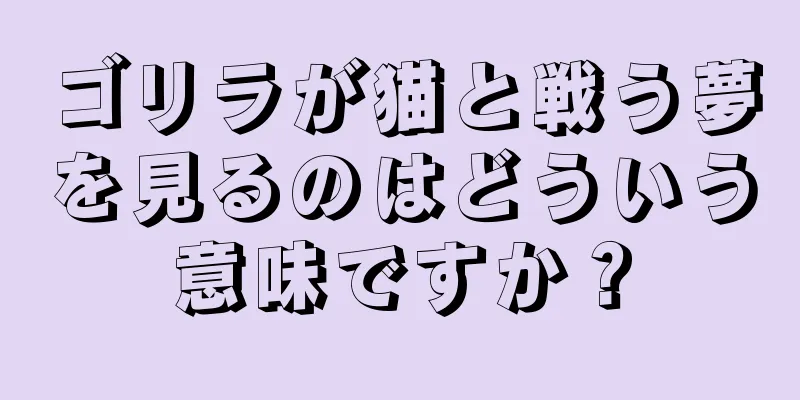 ゴリラが猫と戦う夢を見るのはどういう意味ですか？