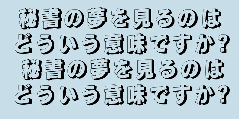 秘書の夢を見るのはどういう意味ですか? 秘書の夢を見るのはどういう意味ですか?