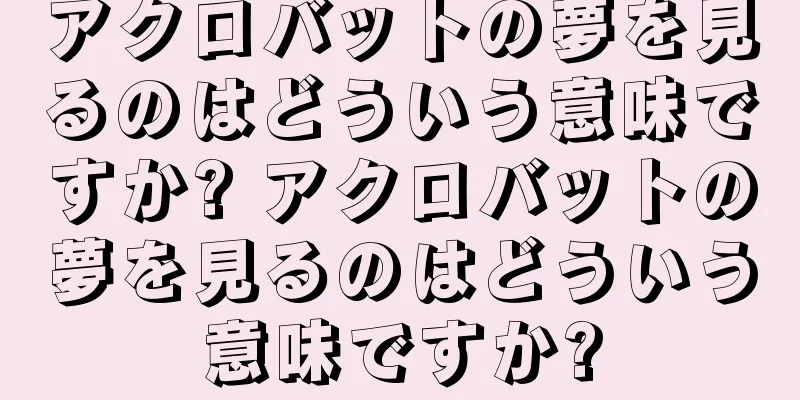 アクロバットの夢を見るのはどういう意味ですか? アクロバットの夢を見るのはどういう意味ですか?