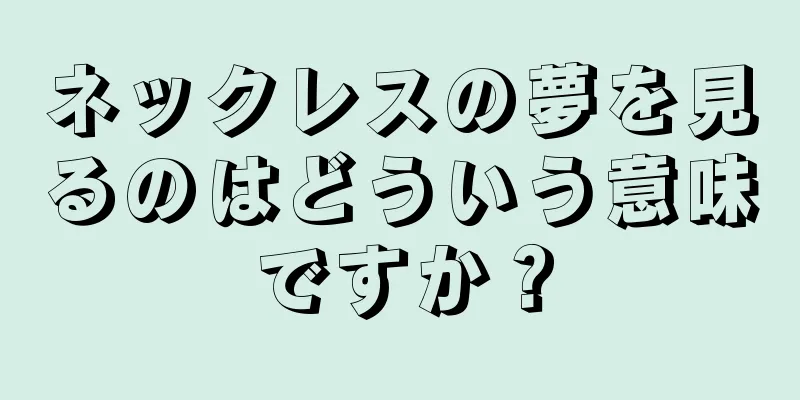 ネックレスの夢を見るのはどういう意味ですか？