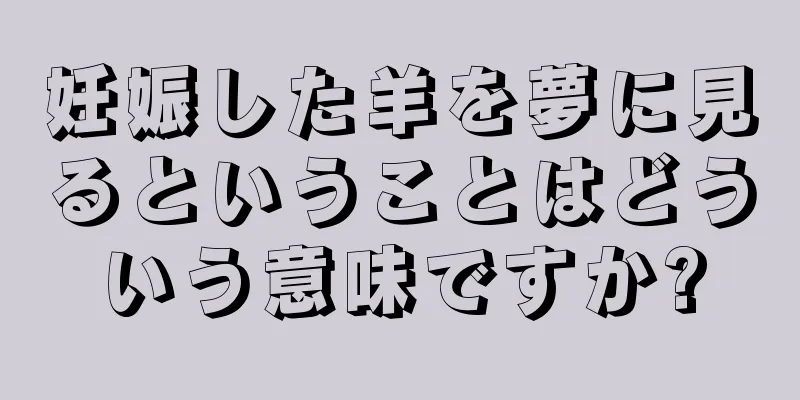 妊娠した羊を夢に見るということはどういう意味ですか?