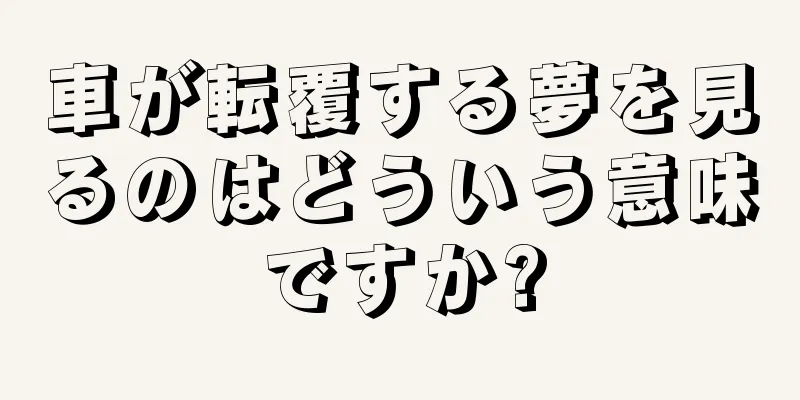 車が転覆する夢を見るのはどういう意味ですか?