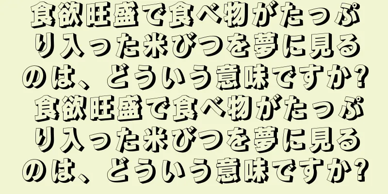 食欲旺盛で食べ物がたっぷり入った米びつを夢に見るのは、どういう意味ですか? 食欲旺盛で食べ物がたっぷり入った米びつを夢に見るのは、どういう意味ですか?