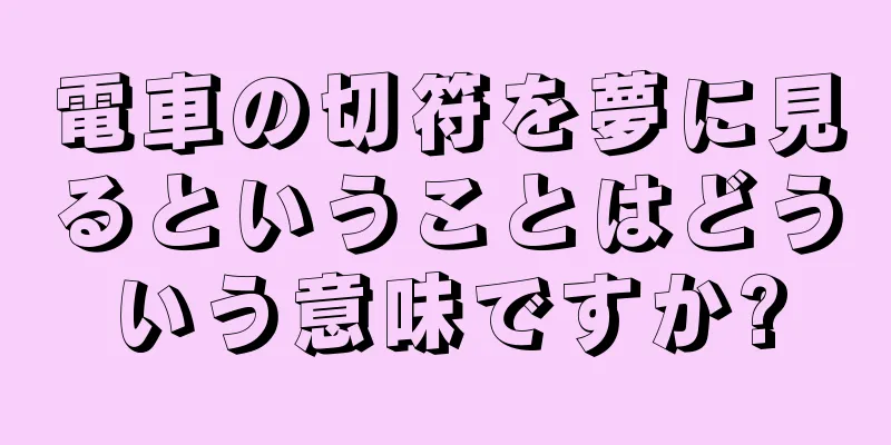 電車の切符を夢に見るということはどういう意味ですか?