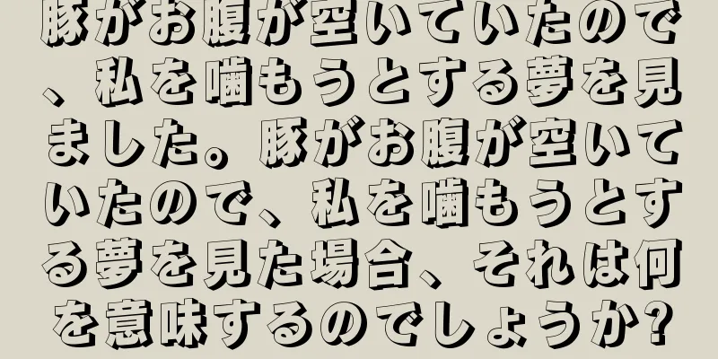 豚がお腹が空いていたので、私を噛もうとする夢を見ました。豚がお腹が空いていたので、私を噛もうとする夢を見た場合、それは何を意味するのでしょうか?
