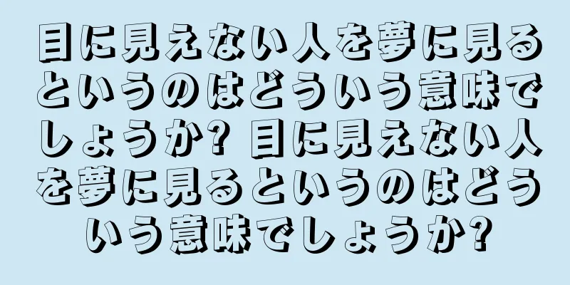 目に見えない人を夢に見るというのはどういう意味でしょうか? 目に見えない人を夢に見るというのはどういう意味でしょうか?