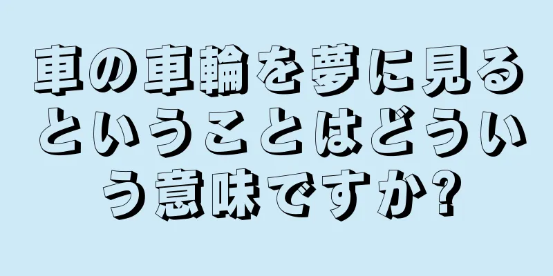 車の車輪を夢に見るということはどういう意味ですか?