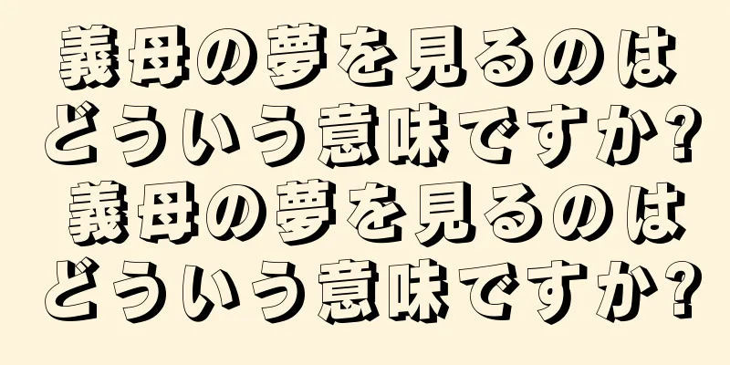 義母の夢を見るのはどういう意味ですか? 義母の夢を見るのはどういう意味ですか?
