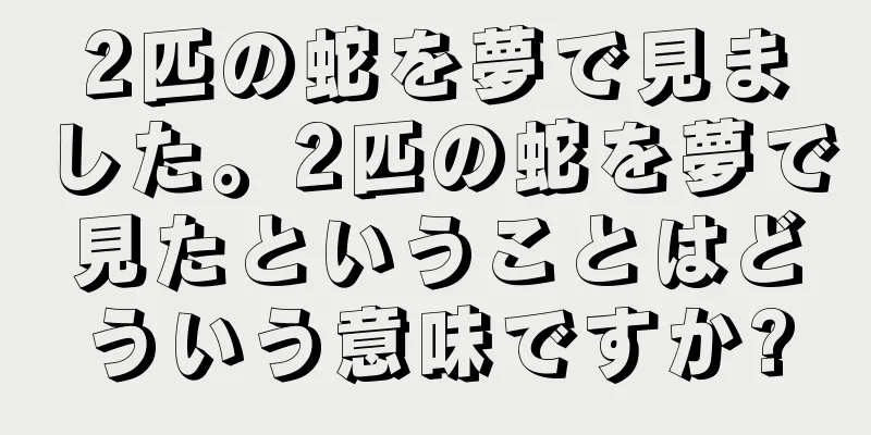 2匹の蛇を夢で見ました。2匹の蛇を夢で見たということはどういう意味ですか?