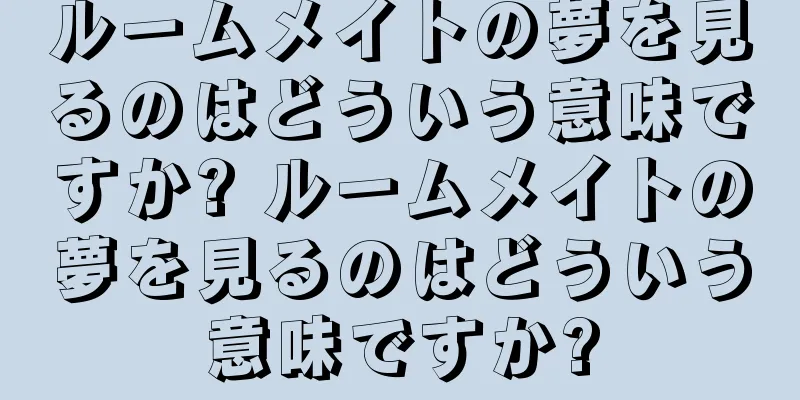 ルームメイトの夢を見るのはどういう意味ですか? ルームメイトの夢を見るのはどういう意味ですか?