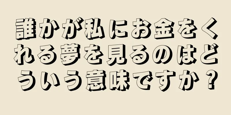 誰かが私にお金をくれる夢を見るのはどういう意味ですか？