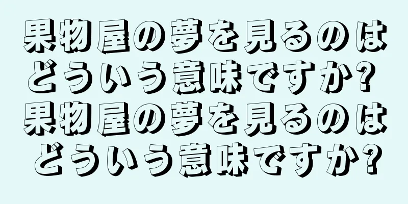 果物屋の夢を見るのはどういう意味ですか? 果物屋の夢を見るのはどういう意味ですか?