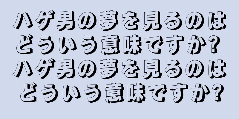 ハゲ男の夢を見るのはどういう意味ですか? ハゲ男の夢を見るのはどういう意味ですか?