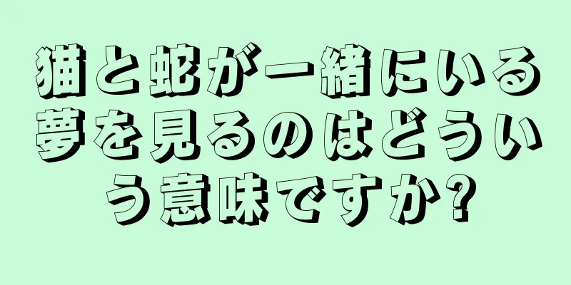 猫と蛇が一緒にいる夢を見るのはどういう意味ですか?