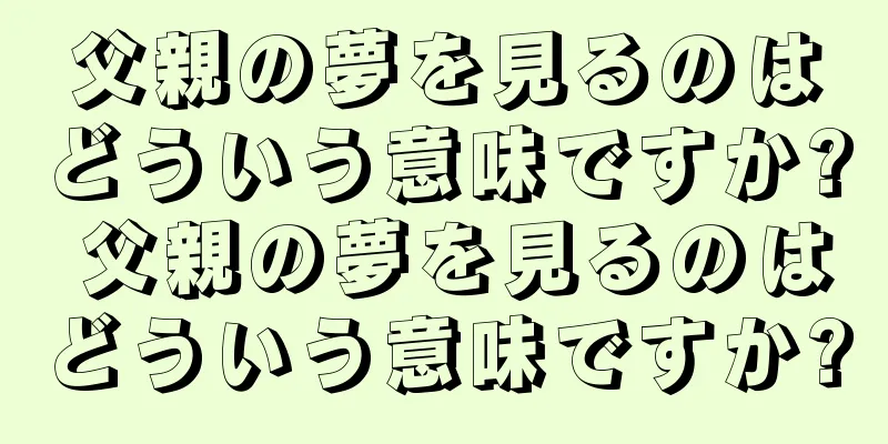 父親の夢を見るのはどういう意味ですか? 父親の夢を見るのはどういう意味ですか?