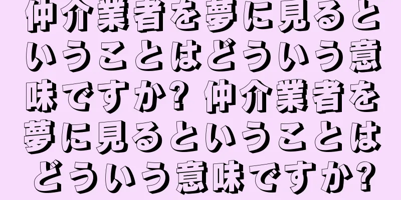 仲介業者を夢に見るということはどういう意味ですか? 仲介業者を夢に見るということはどういう意味ですか?