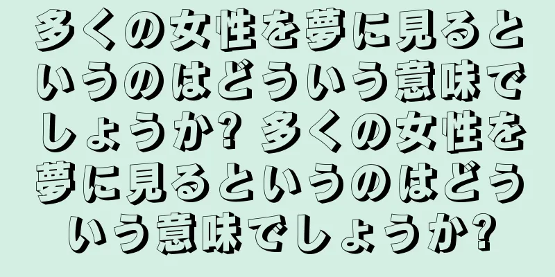 多くの女性を夢に見るというのはどういう意味でしょうか? 多くの女性を夢に見るというのはどういう意味でしょうか?