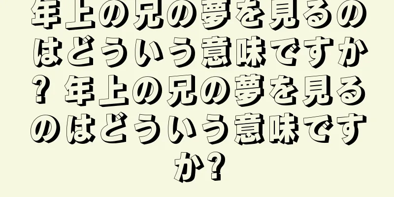 年上の兄の夢を見るのはどういう意味ですか? 年上の兄の夢を見るのはどういう意味ですか?