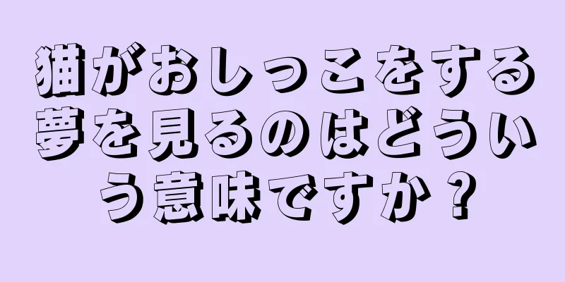 猫がおしっこをする夢を見るのはどういう意味ですか？