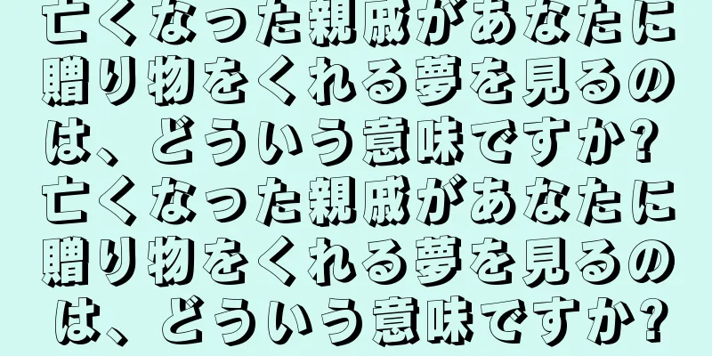 亡くなった親戚があなたに贈り物をくれる夢を見るのは、どういう意味ですか? 亡くなった親戚があなたに贈り物をくれる夢を見るのは、どういう意味ですか?