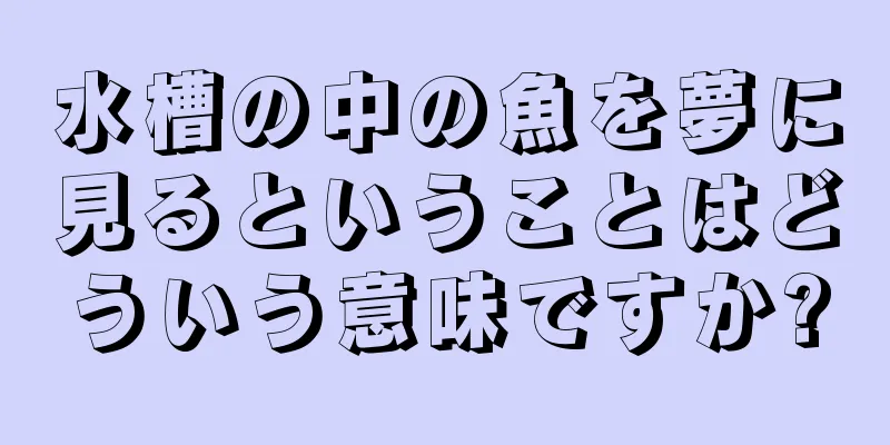 水槽の中の魚を夢に見るということはどういう意味ですか?