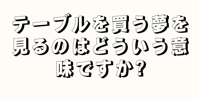 テーブルを買う夢を見るのはどういう意味ですか?