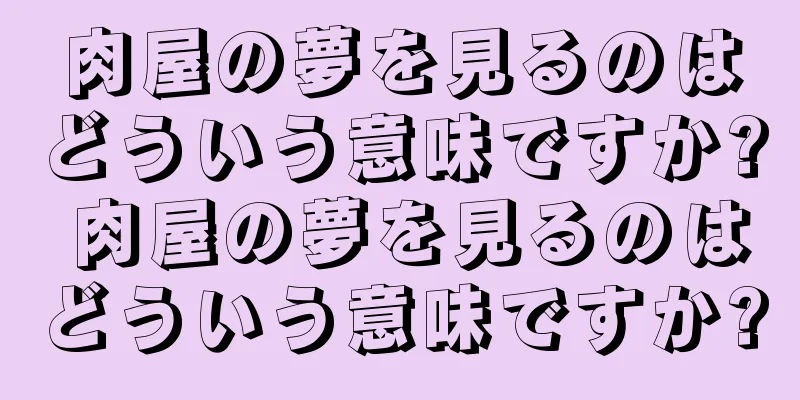 肉屋の夢を見るのはどういう意味ですか? 肉屋の夢を見るのはどういう意味ですか?