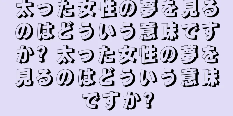 太った女性の夢を見るのはどういう意味ですか? 太った女性の夢を見るのはどういう意味ですか?