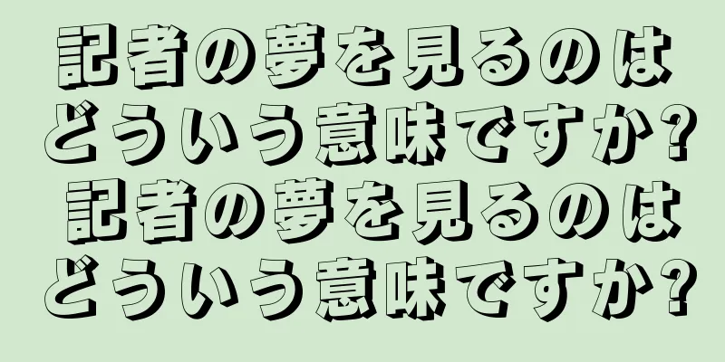 記者の夢を見るのはどういう意味ですか? 記者の夢を見るのはどういう意味ですか?