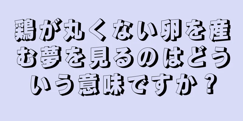 鶏が丸くない卵を産む夢を見るのはどういう意味ですか？