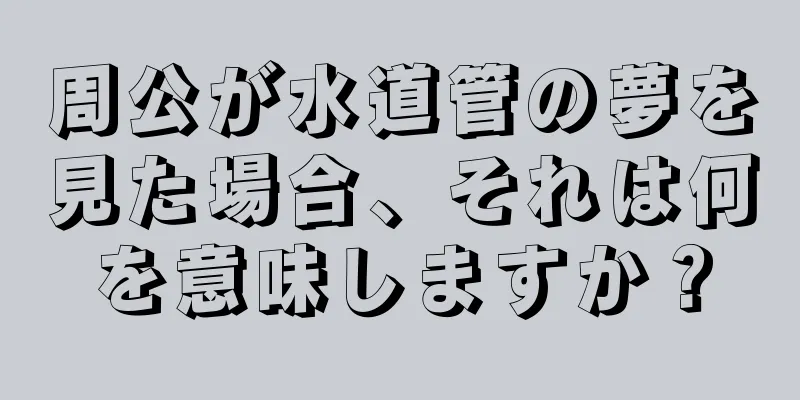 周公が水道管の夢を見た場合、それは何を意味しますか？