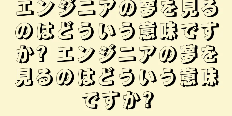 エンジニアの夢を見るのはどういう意味ですか? エンジニアの夢を見るのはどういう意味ですか?