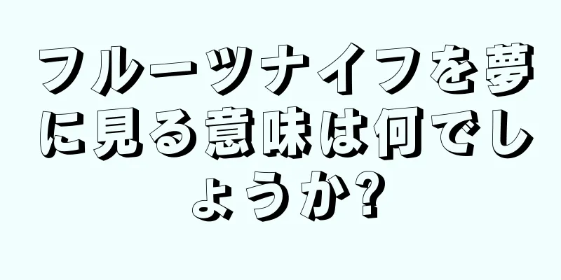 フルーツナイフを夢に見る意味は何でしょうか?