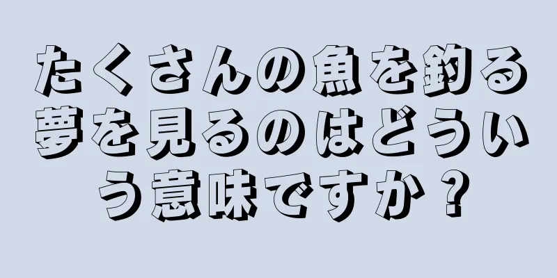たくさんの魚を釣る夢を見るのはどういう意味ですか？