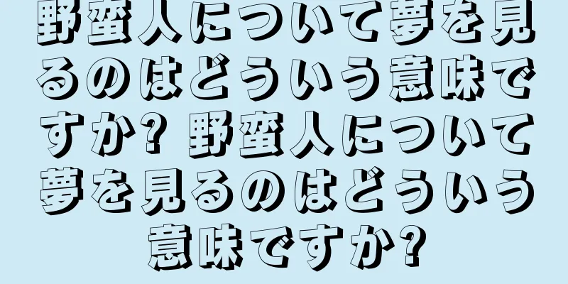 野蛮人について夢を見るのはどういう意味ですか? 野蛮人について夢を見るのはどういう意味ですか?