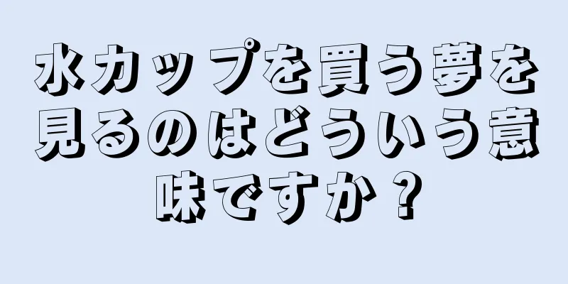 水カップを買う夢を見るのはどういう意味ですか？