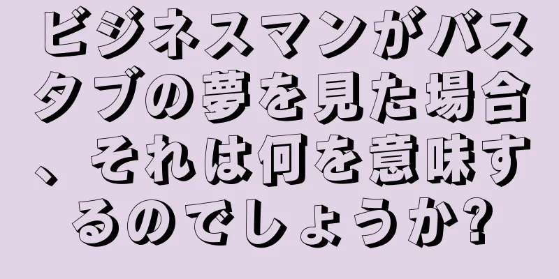 ビジネスマンがバスタブの夢を見た場合、それは何を意味するのでしょうか?