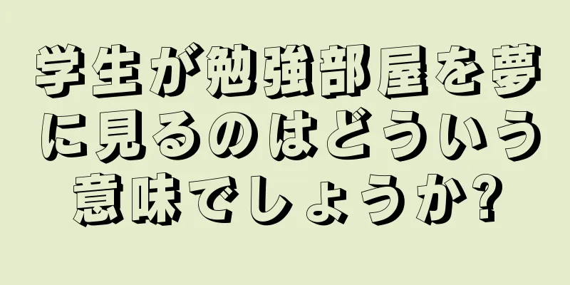 学生が勉強部屋を夢に見るのはどういう意味でしょうか?