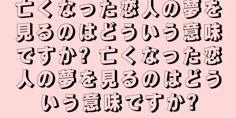 亡くなった恋人の夢を見るのはどういう意味ですか? 亡くなった恋人の夢を見るのはどういう意味ですか?
