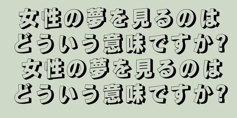 女性の夢を見るのはどういう意味ですか? 女性の夢を見るのはどういう意味ですか?