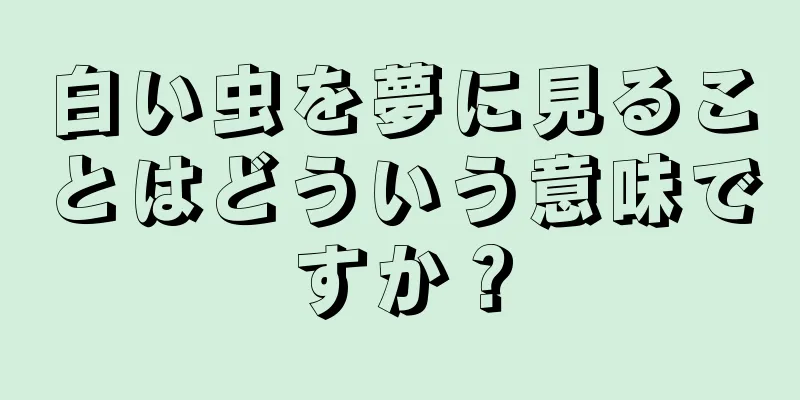 白い虫を夢に見ることはどういう意味ですか？