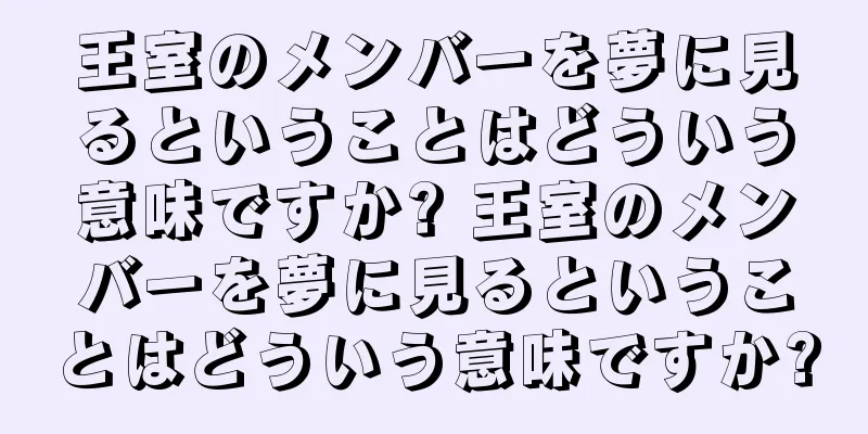 王室のメンバーを夢に見るということはどういう意味ですか? 王室のメンバーを夢に見るということはどういう意味ですか?