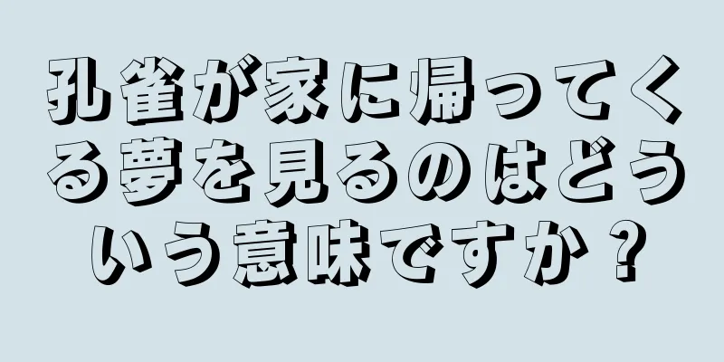 孔雀が家に帰ってくる夢を見るのはどういう意味ですか？