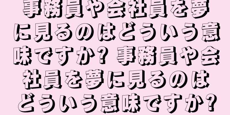 事務員や会社員を夢に見るのはどういう意味ですか? 事務員や会社員を夢に見るのはどういう意味ですか?