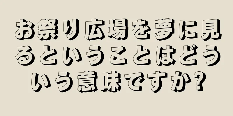 お祭り広場を夢に見るということはどういう意味ですか?